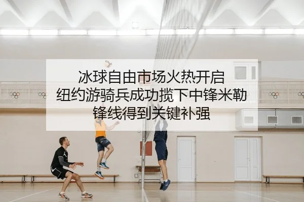 冰球自由市场火热开启 纽约游骑兵成功揽下中锋米勒 锋线得到关键补强