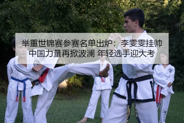 举重世锦赛参赛名单出炉：李雯雯挂帅 中国力量再掀波澜 年轻选手迎大考