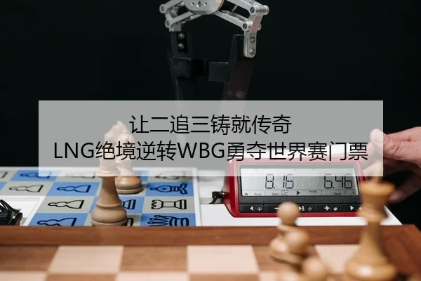 让二追三铸就传奇 LNG绝境逆转WBG勇夺世界赛门票